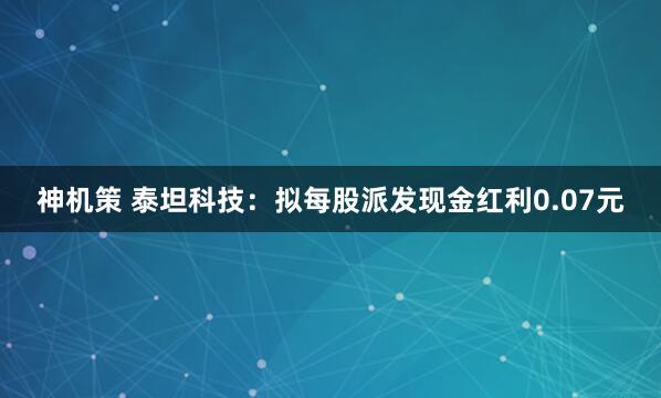 神机策 泰坦科技：拟每股派发现金红利0.07元