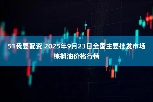 51我要配资 2025年9月23日全国主要批发市场棕榈油价格行情
