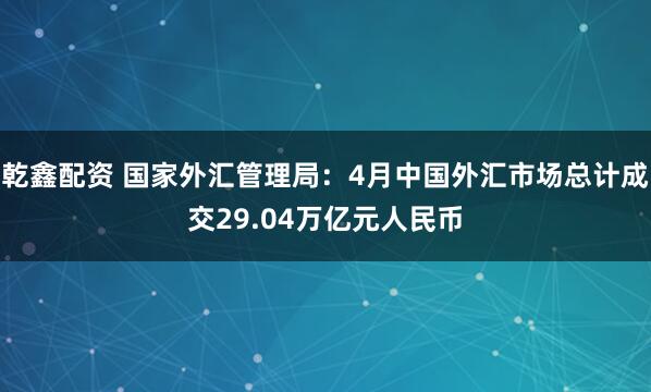 乾鑫配资 国家外汇管理局：4月中国外汇市场总计成交29.04万亿元人民币