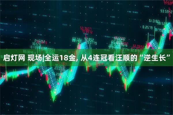 启灯网 现场|全运18金, 从4连冠看汪顺的“逆生长”