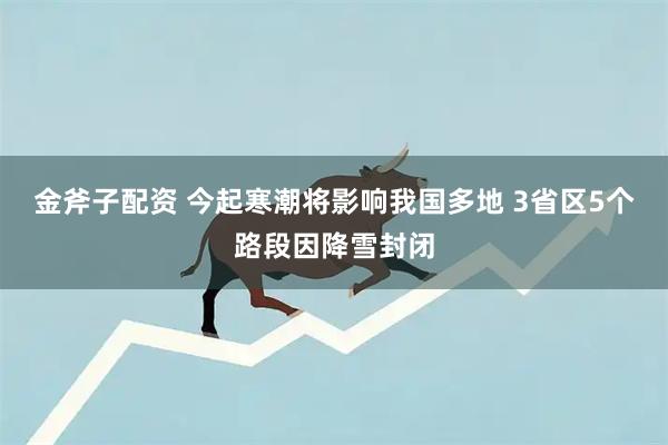 金斧子配资 今起寒潮将影响我国多地 3省区5个路段因降雪封闭