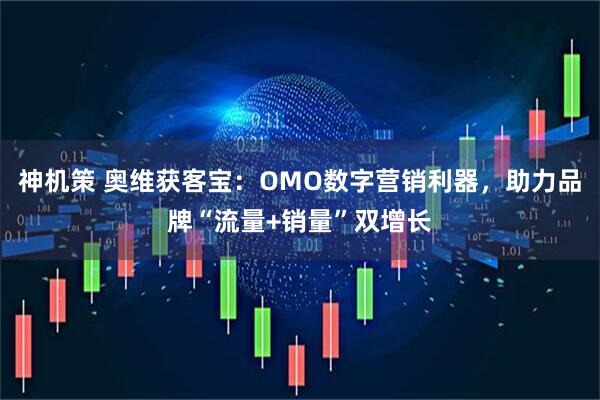神机策 奥维获客宝：OMO数字营销利器，助力品牌“流量+销量”双增长