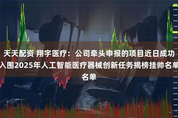 天天配资 翔宇医疗：公司牵头申报的项目近日成功入围2025年人工智能医疗器械创新任务揭榜挂帅名单