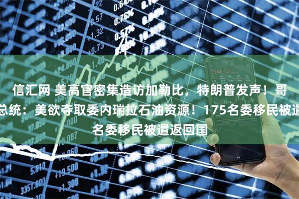 信汇网 美高官密集造访加勒比，特朗普发声！哥伦比亚总统：美欲夺取委内瑞拉石油资源！175名委移民被遣返回国