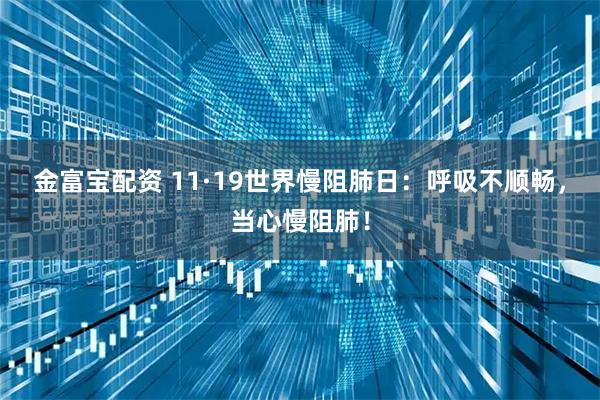 金富宝配资 11·19世界慢阻肺日：呼吸不顺畅，当心慢阻肺！