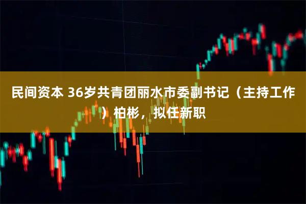 民间资本 36岁共青团丽水市委副书记（主持工作）柏彬，拟任新职