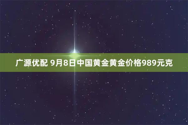 广源优配 9月8日中国黄金黄金价格989元克
