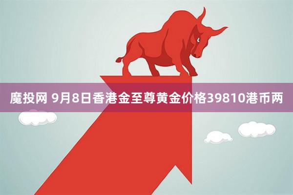 魔投网 9月8日香港金至尊黄金价格39810港币两