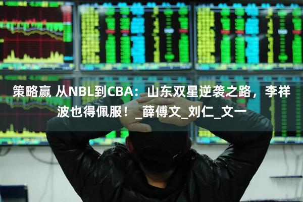 策略赢 从NBL到CBA：山东双星逆袭之路，李祥波也得佩服！_薛傅文_刘仁_文一